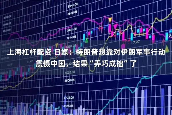 上海杠杆配资 日媒：特朗普想靠对伊朗军事行动震慑中国，结果“弄巧成拙”了