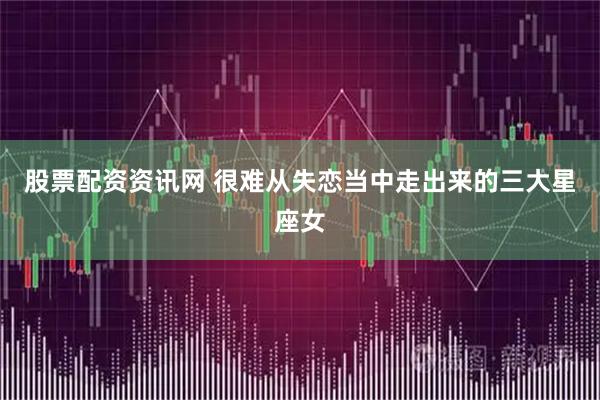 股票配资资讯网 很难从失恋当中走出来的三大星座女