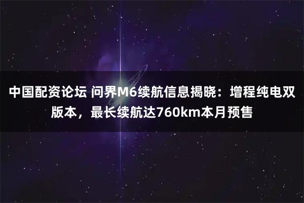 中国配资论坛 问界M6续航信息揭晓：增程纯电双版本，最长续航达760km本月预售