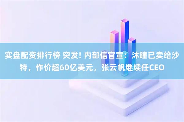实盘配资排行榜 突发! 内部信官宣：沐瞳已卖给沙特，作价超60亿美元，张云帆继续任CEO