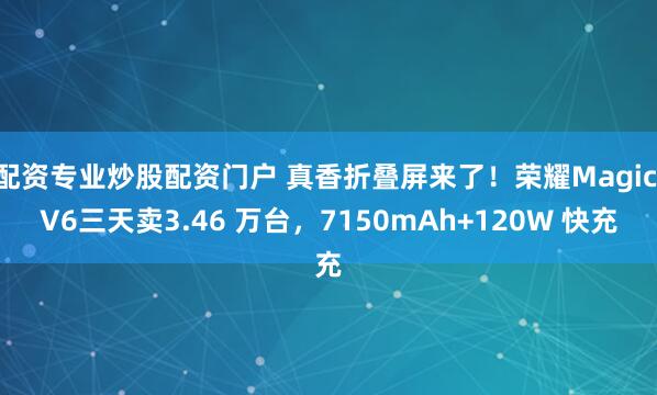 配资专业炒股配资门户 真香折叠屏来了!荣耀Magic V6三天卖3.46 万台,7150mAh+120W 快充