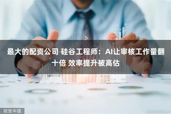 最大的配资公司 硅谷工程师:AI让审核工作量翻十倍 效率提升被高估