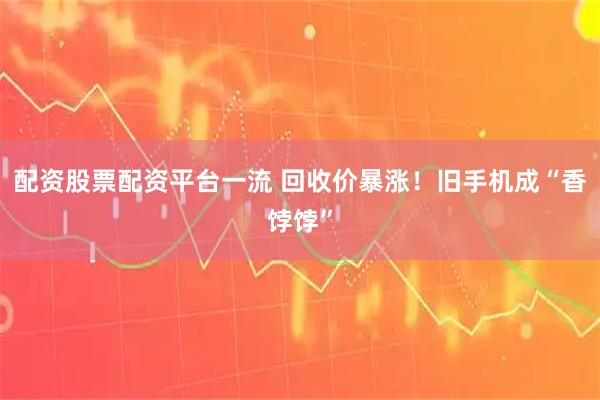 配资股票配资平台一流 回收价暴涨!旧手机成“香饽饽”