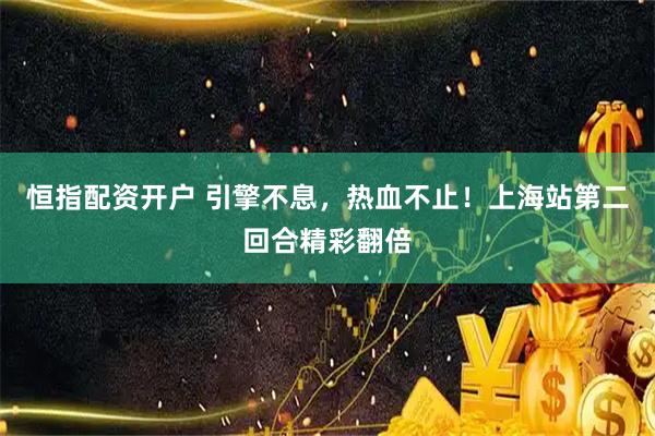 恒指配资开户 引擎不息，热血不止！上海站第二回合精彩翻倍