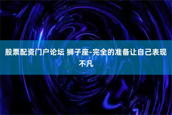 股票配资门户论坛 狮子座-完全的准备让自己表现不凡