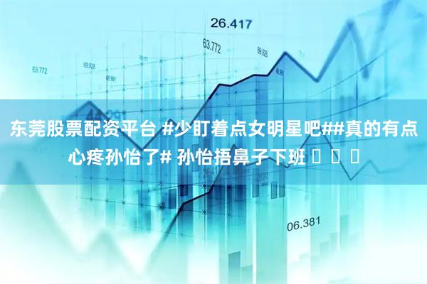 东莞股票配资平台 #少盯着点女明星吧##真的有点心疼孙怡了# 孙怡捂鼻子下班 ​​​