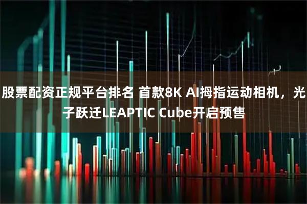 股票配资正规平台排名 首款8K AI拇指运动相机，光子跃迁LEAPTIC Cube开启预售
