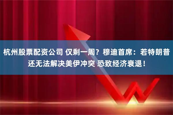 杭州股票配资公司 仅剩一周？穆迪首席：若特朗普还无法解决美伊冲突 恐致经济衰退！