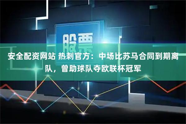 安全配资网站 热刺官方：中场比苏马合同到期离队，曾助球队夺欧联杯冠军