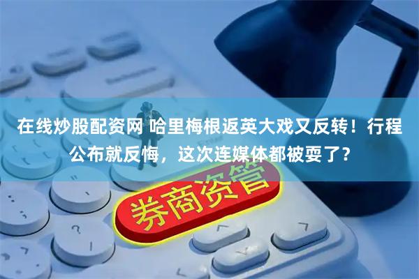 在线炒股配资网 哈里梅根返英大戏又反转!行程公布就反悔,这次连媒体都被耍了?