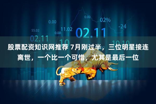 股票配资知识网推荐 7月刚过半,三位明星接连离世,一个比一个可惜,尤其是最后一位