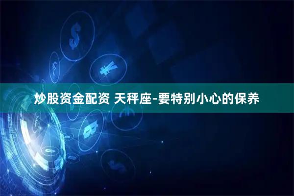 炒股资金配资 天秤座-要特别小心的保养