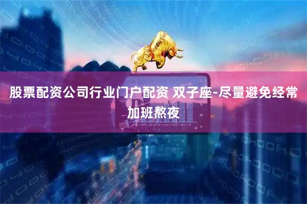股票配资公司行业门户配资 双子座-尽量避免经常加班熬夜