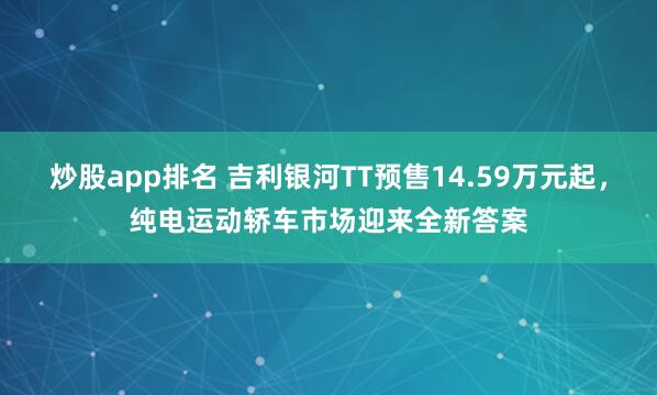 炒股app排名 吉利银河TT预售14.59万元起，纯电运动轿车市场迎来全新答案