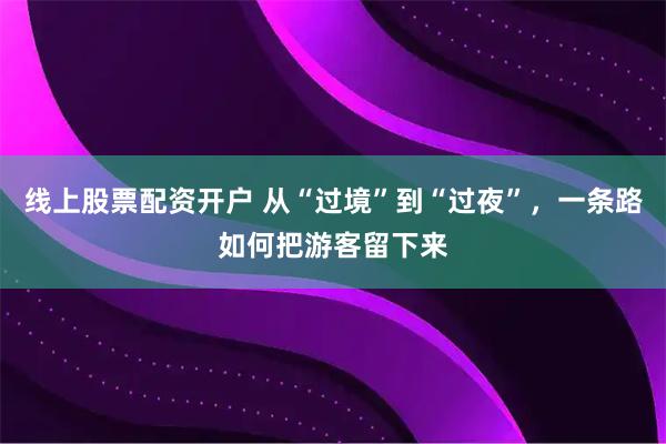 线上股票配资开户 从“过境”到“过夜”，一条路如何把游客留下来